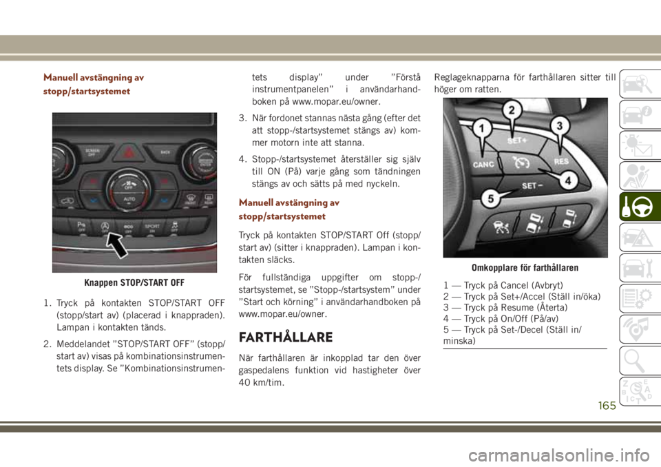JEEP GRAND CHEROKEE 2017  Drift- och underhållshandbok (in Swedish) Manuell avstängning av
stopp/startsystemet
1. Tryck på kontakten STOP/START OFF
(stopp/start av) (placerad i knappraden).
Lampan i kontakten tänds.
2. Meddelandet ”STOP/START OFF” (stopp/
start