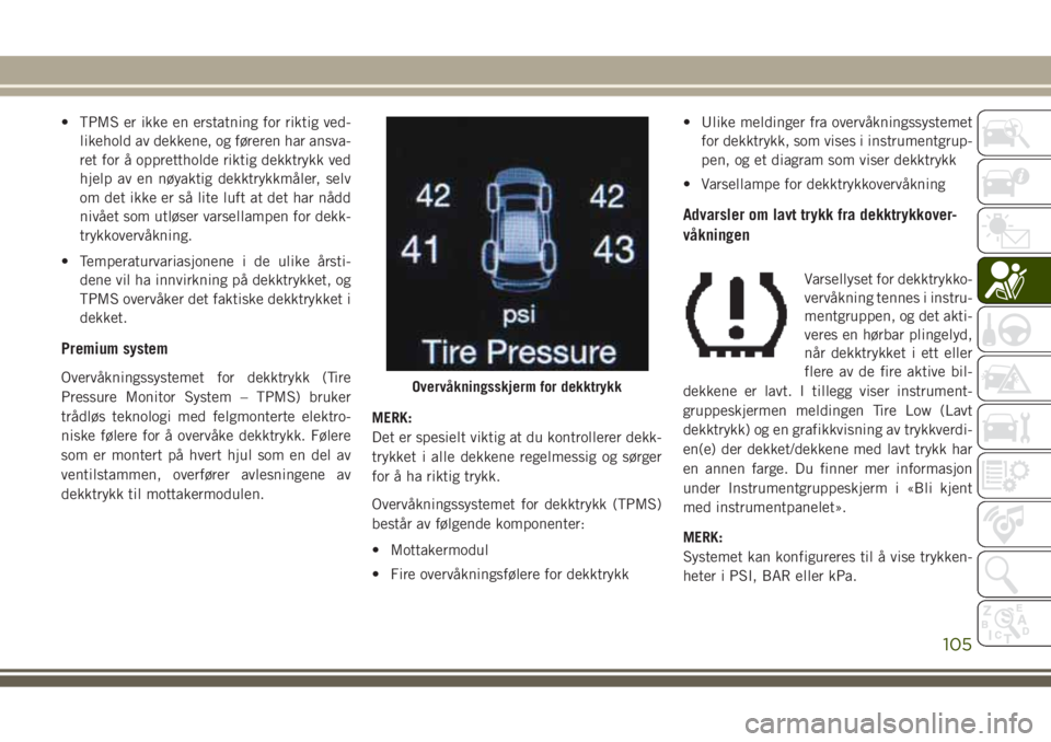 JEEP GRAND CHEROKEE 2017  Drift- og vedlikeholdshåndbok (in Norwegian) • TPMS er ikke en erstatning for riktig ved-
likehold av dekkene, og føreren har ansva-
ret for å opprettholde riktig dekktrykk ved
hjelp av en nøyaktig dekktrykkmåler, selv
om det ikke er så l