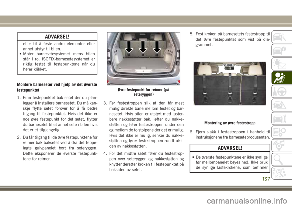 JEEP GRAND CHEROKEE 2017  Drift- og vedlikeholdshåndbok (in Norwegian) ADVARSEL!
eller til å feste andre elementer eller
annet utstyr til bilen.
• Moter barnesetesystemet mens bilen
står i ro. ISOFIX-barnesetesystemet er
riktig festet til festepunktene når du
hører