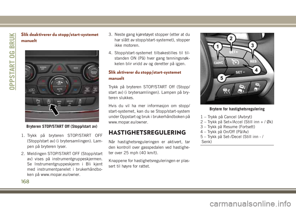 JEEP GRAND CHEROKEE 2017  Drift- og vedlikeholdshåndbok (in Norwegian) Slik deaktiverer du stopp/start-systemet
manuelt
1. Trykk på bryteren STOP/START OFF
(Stopp/start av) (i brytersamlingen). Lam-
pen på bryteren lyser.
2. Meldingen STOP/START OFF (Stopp/start
av) vi