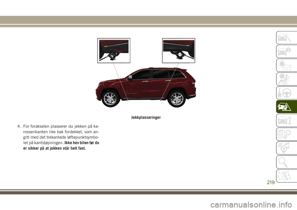 JEEP GRAND CHEROKEE 2017  Drift- og vedlikeholdshåndbok (in Norwegian) 4. For forakselen plasserer du jekken på ka-
rosserikanten like bak fordekket, som an-
gitt med det trekantede løftepunktsymbo-
let på kantstøpningen.Ikke hev bilen før du
er sikker på at jekken
