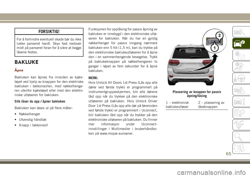 JEEP GRAND CHEROKEE 2017  Drift- og vedlikeholdshåndbok (in Norwegian) FORSIKTIG!
For å forhindre eventuell skade bør du ikke
lukke panseret hardt. Skyv fast nedover
midt på panseret foran for å sikre at begge
låsene festes.
BAKLUKE
Åpne
Bakluken kan åpnes fra inn