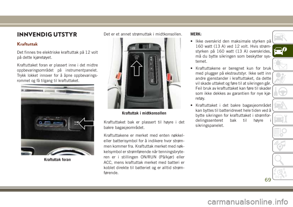 JEEP GRAND CHEROKEE 2017  Drift- og vedlikeholdshåndbok (in Norwegian) INNVENDIG UTSTYR
Kraftuttak
Det finnes tre elektriske kraftuttak på 12 volt
på dette kjøretøyet.
Kraftuttaket foran er plassert inne i det midtre
oppbevaringsområdet på instrumentpanelet.
Trykk 