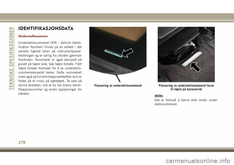 JEEP GRAND CHEROKEE 2018  Drift- og vedlikeholdshåndbok (in Norwegian) IDENTIFIKASJONSDATA
Understellsnummer
Understellsnummeret (VIN – Vehicle Identi-
fication Number) finnes på en etikett i det
venstre hjørnet foran på instrumentpanel-
kledningen og er synlig fra 