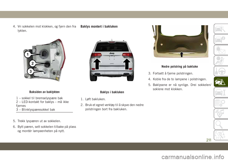 JEEP GRAND CHEROKEE 2021  Drift- og vedlikeholdshåndbok (in Norwegian) 4. Vri sokkelen mot klokken, og fjern den fra
lykten.
5. Trekk lyspæren ut av sokkelen.
6. Bytt pæren, sett sokkelen tilbake på plass
og montér lampeenheten på nytt.Baklys montert i bakluken
1. L