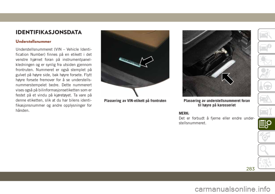 JEEP GRAND CHEROKEE 2021  Drift- og vedlikeholdshåndbok (in Norwegian) IDENTIFIKASJONSDATA
Understellsnummer
Understellsnummeret (VIN – Vehicle Identi-
fication Number) finnes på en etikett i det
venstre hjørnet foran på instrumentpanel-
kledningen og er synlig fra 