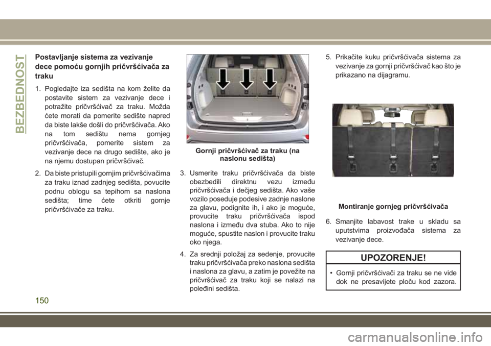 JEEP GRAND CHEROKEE 2017 Knjižica za upotrebu i održavanje (in Serbian) Postavljanje sistema za vezivanje
dece pomoću gornjih pričvršćivača za
traku
1. Pogledajte iza sedišta na kom želite da
postavite sistem za vezivanje dece i
potražite pričvršćivač za traku JEEP GRAND CHEROKEE 2017 Knjižica za upotrebu i održavanje (in Serbian) Postavljanje sistema za vezivanje
dece pomoću gornjih pričvršćivača za
traku
1. Pogledajte iza sedišta na kom želite da
postavite sistem za vezivanje dece i
potražite pričvršćivač za traku