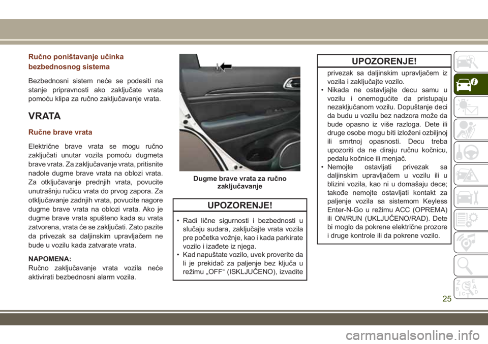 JEEP GRAND CHEROKEE 2017  Knjižica za upotrebu i održavanje (in Serbian) Ručno poništavanje učinka
bezbednosnog sistema
Bezbednosni sistem neće se podesiti na
stanje pripravnosti ako zaključate vrata
pomoću klipa za ručno zaključavanje vrata.
V R ATA
Ručne brave v