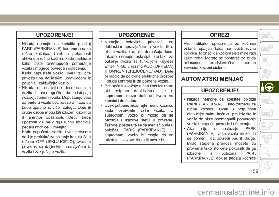 JEEP GRAND CHEROKEE 2018  Knjižica za upotrebu i održavanje (in Serbian) UPOZORENJE!
• Nikada nemojte da koristite položaj
PARK (PARKIRANJE) kao zamenu za
ručnu kočnicu. Uvek u potpunosti
aktivirajte ručnu kočnicu kada parkirate
kako biste onemogućili pomeranje
voz