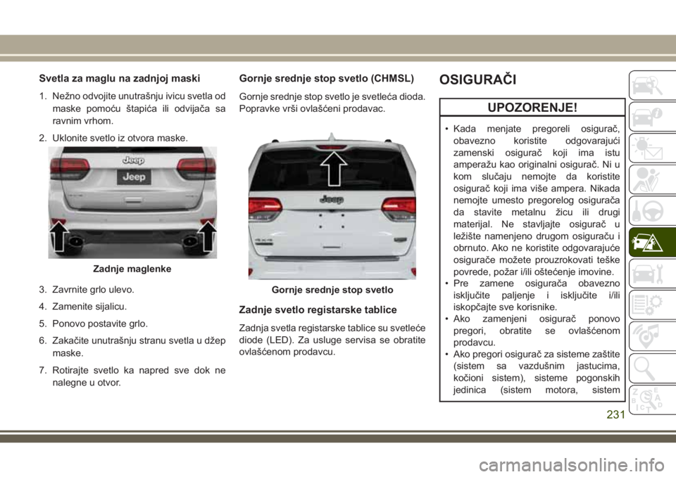 JEEP GRAND CHEROKEE 2018  Knjižica za upotrebu i održavanje (in Serbian) Svetla za maglu na zadnjoj maski
1. Nežno odvojite unutrašnju ivicu svetla od
maske pomoću štapića ili odvijača sa
ravnim vrhom.
2. Uklonite svetlo iz otvora maske.
3. Zavrnite grlo ulevo.
4. Za