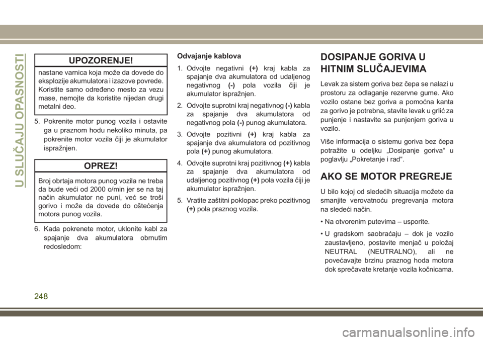 JEEP GRAND CHEROKEE 2018  Knjižica za upotrebu i održavanje (in Serbian) UPOZORENJE!
nastane varnica koja može da dovede do
eksplozije akumulatora i izazove povrede.
Koristite samo određeno mesto za vezu
mase, nemojte da koristite nijedan drugi
metalni deo.
5. Pokrenite 