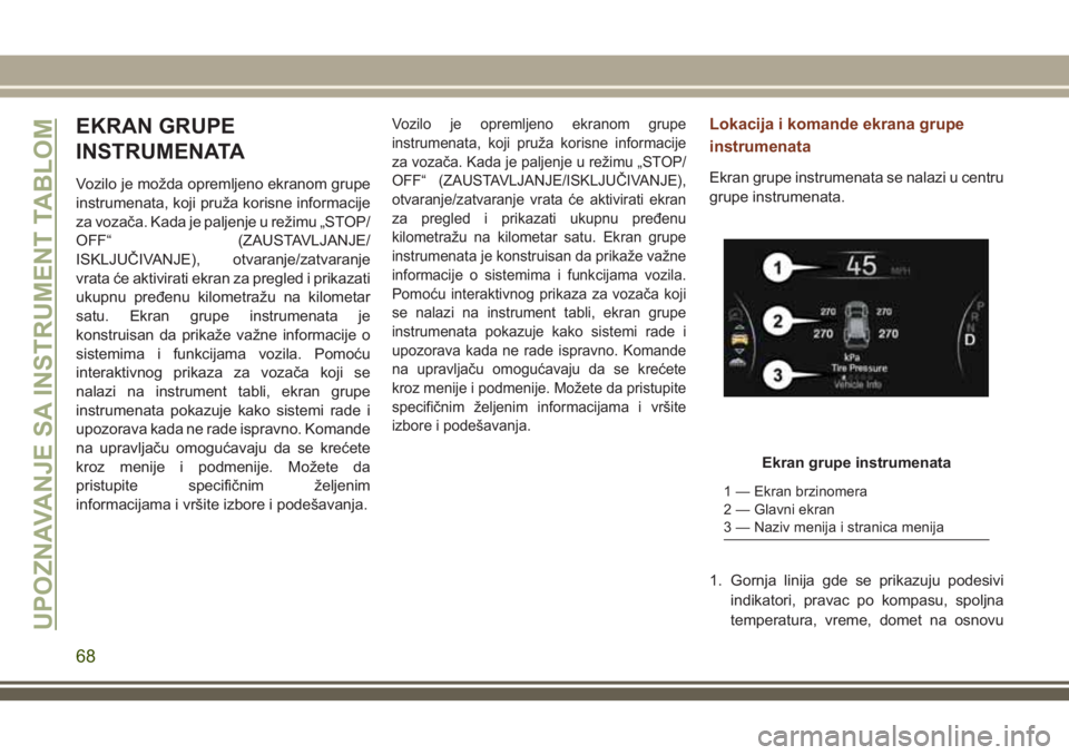 JEEP GRAND CHEROKEE 2018  Knjižica za upotrebu i održavanje (in Serbian) EKRAN GRUPE
INSTRUMENATA
Vozilo je možda opremljeno ekranom grupe
instrumenata, koji pruža korisne informacije
za vozača. Kada je paljenje u režimu „STOP/
OFF“ (ZAUSTAVLJANJE/
ISKLJUČIVANJE),