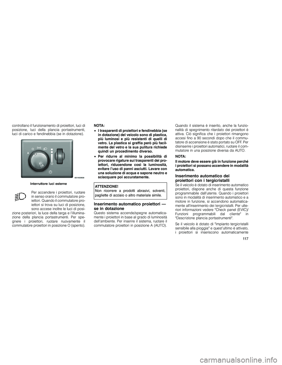 JEEP GRAND CHEROKEE 2010 Libretto Uso Manutenzione (in Italian)
controllano il funzionamento di proiettori, luci di
posizione, luci della plancia portastrumenti,
luci di carico e fendinebbia (se in dotazione).Per accendere i proiettori, ruotare
in senso orario il JEEP GRAND CHEROKEE 2010 Libretto Uso Manutenzione (in Italian)
controllano il funzionamento di proiettori, luci di
posizione, luci della plancia portastrumenti,
luci di carico e fendinebbia (se in dotazione).Per accendere i proiettori, ruotare
in senso orario il