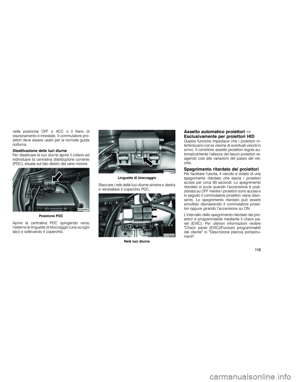 JEEP GRAND CHEROKEE 2010 Libretto Uso Manutenzione (in Italian)
nella posizione OFF o ACC o il freno di
stazionamento è innestato. Il commutatore pro-
iettori deve essere usato per la normale guida
notturna.
Disattivazione delle luci diurne
Per disattivare le lu JEEP GRAND CHEROKEE 2010 Libretto Uso Manutenzione (in Italian)
nella posizione OFF o ACC o il freno di
stazionamento è innestato. Il commutatore pro-
iettori deve essere usato per la normale guida
notturna.
Disattivazione delle luci diurne
Per disattivare le lu