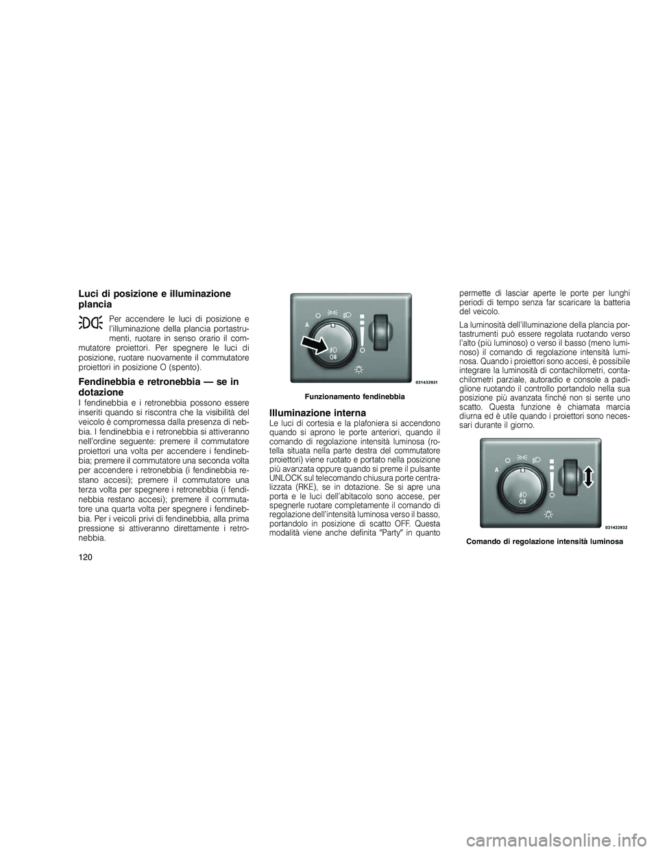 JEEP GRAND CHEROKEE 2010 Libretto Uso Manutenzione (in Italian)
Luci di posizione e illuminazione
plancia
Per accendere le luci di posizione e
l’illuminazione della plancia portastru-
menti, ruotare in senso orario il com-
mutatore proiettori. Per spegnere le l JEEP GRAND CHEROKEE 2010 Libretto Uso Manutenzione (in Italian)
Luci di posizione e illuminazione
plancia
Per accendere le luci di posizione e
l’illuminazione della plancia portastru-
menti, ruotare in senso orario il com-
mutatore proiettori. Per spegnere le l