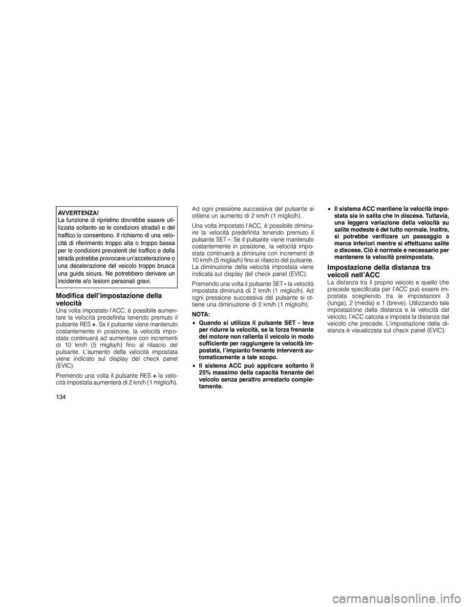 JEEP GRAND CHEROKEE 2010  Libretto Uso Manutenzione (in Italian) 
AVVERTENZA!
La funzione di ripristino dovrebbe essere uti-
lizzata soltanto se le condizioni stradali e del
traffico lo consentono. Il richiamo di una velo-
cità di riferimento troppo alta o troppo 