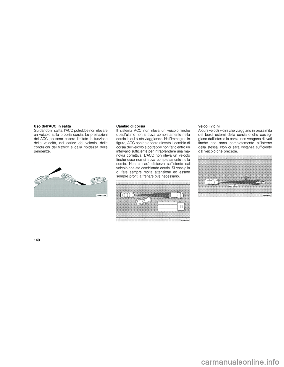 JEEP GRAND CHEROKEE 2010  Libretto Uso Manutenzione (in Italian) 
Uso dell’ACC in salita
Guidando in salita, l’ACC potrebbe non rilevare
un veicolo sulla propria corsia. Le prestazioni
dell’ACC possono essere limitate in funzione
della velocità, del carico d