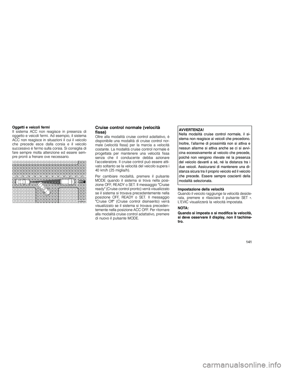 JEEP GRAND CHEROKEE 2010 Libretto Uso Manutenzione (in Italian)
Oggetti e veicoli fermi
Il sistema ACC non reagisce in presenza di
oggetto e veicoli fermi. Ad esempio, il sistema
ACC non reagisce in situazioni il cui il veicolo
che precede esce dalla corsia e il JEEP GRAND CHEROKEE 2010 Libretto Uso Manutenzione (in Italian)
Oggetti e veicoli fermi
Il sistema ACC non reagisce in presenza di
oggetto e veicoli fermi. Ad esempio, il sistema
ACC non reagisce in situazioni il cui il veicolo
che precede esce dalla corsia e il