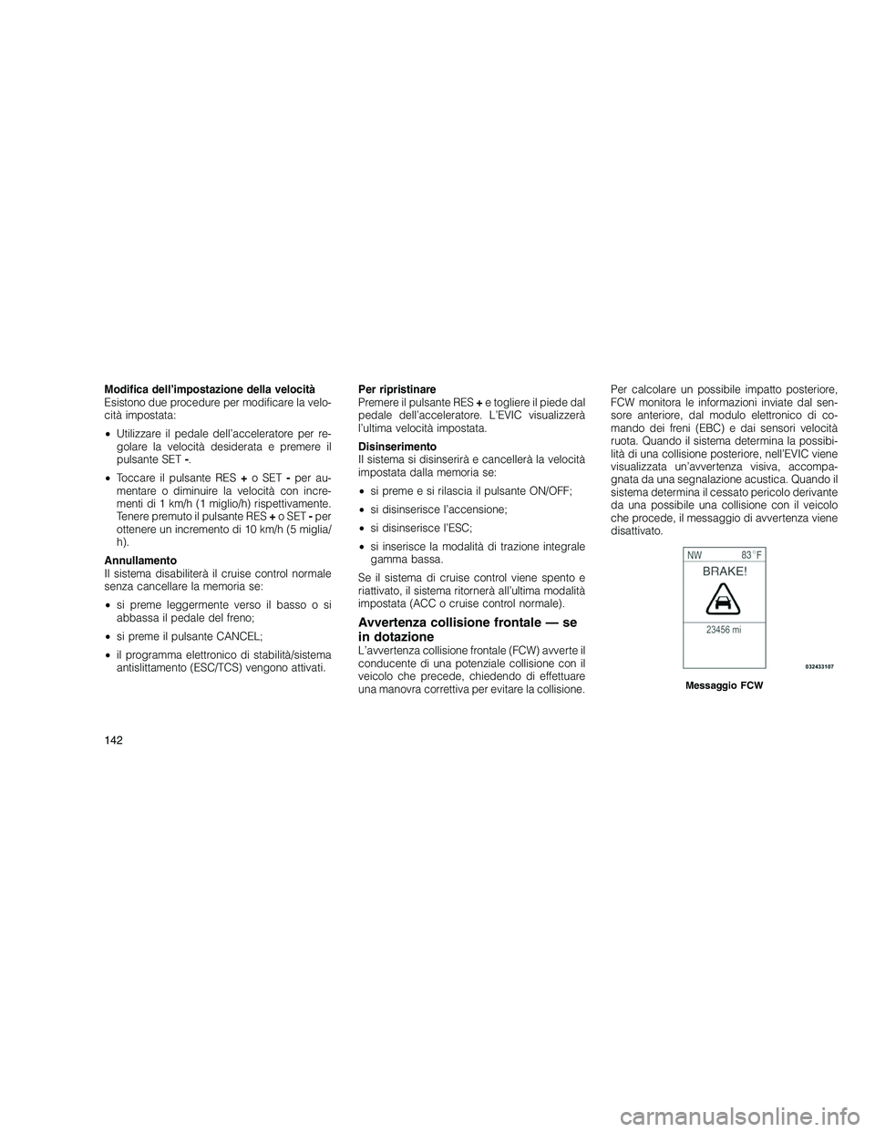 JEEP GRAND CHEROKEE 2010 Libretto Uso Manutenzione (in Italian)
Modifica dell’impostazione della velocità
Esistono due procedure per modificare la velo-
cità impostata:
•Utilizzare il pedale dell’acceleratore per re-
golare la velocità desiderata e preme JEEP GRAND CHEROKEE 2010 Libretto Uso Manutenzione (in Italian)
Modifica dell’impostazione della velocità
Esistono due procedure per modificare la velo-
cità impostata:
•Utilizzare il pedale dell’acceleratore per re-
golare la velocità desiderata e preme
