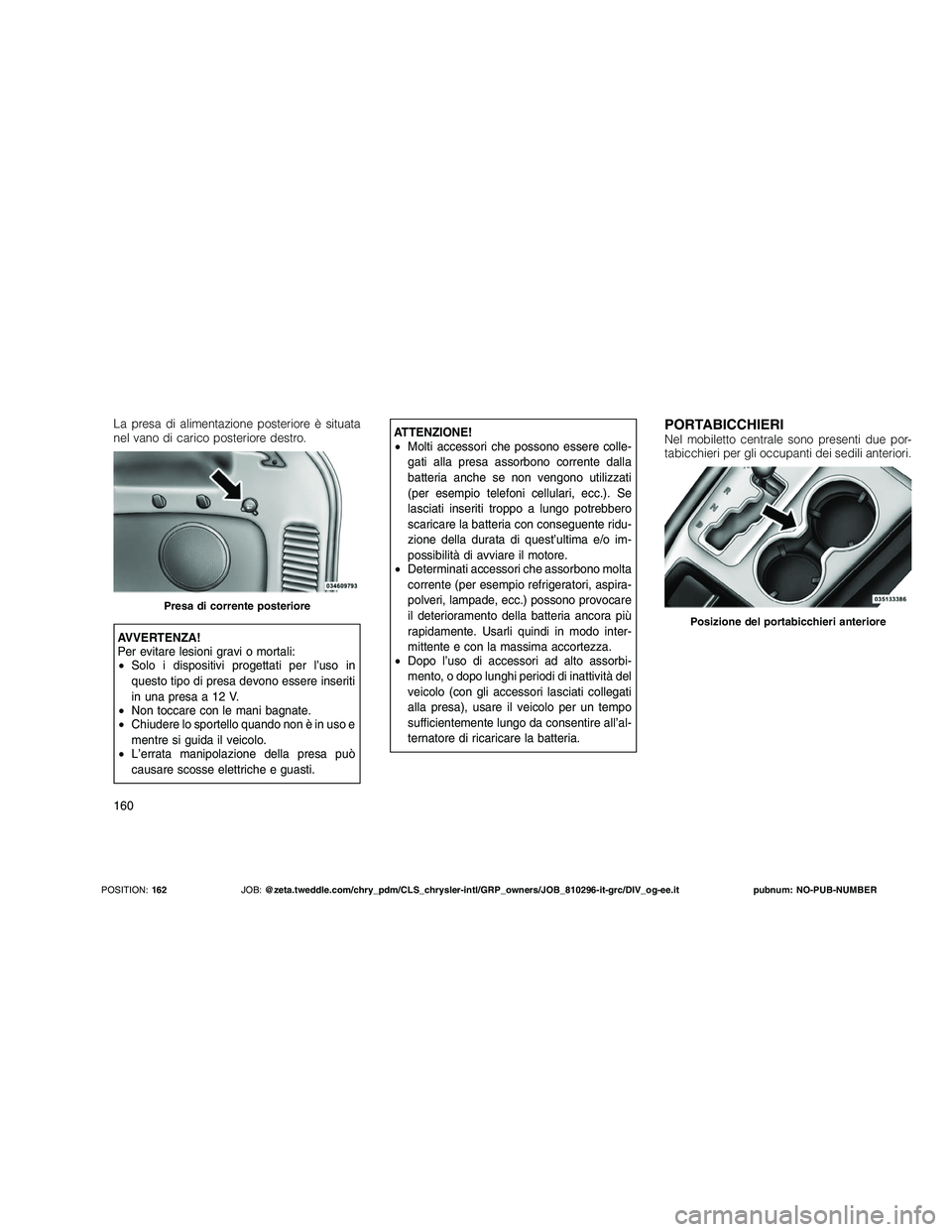 JEEP GRAND CHEROKEE 2010 Libretto Uso Manutenzione (in Italian)
La presa di alimentazione posteriore è situata
nel vano di carico posteriore destro.
AVVERTENZA!
Per evitare lesioni gravi o mortali:
•Solo i dispositivi progettati per l’uso in
questo tipo di p JEEP GRAND CHEROKEE 2010 Libretto Uso Manutenzione (in Italian)
La presa di alimentazione posteriore è situata
nel vano di carico posteriore destro.
AVVERTENZA!
Per evitare lesioni gravi o mortali:
•Solo i dispositivi progettati per l’uso in
questo tipo di p