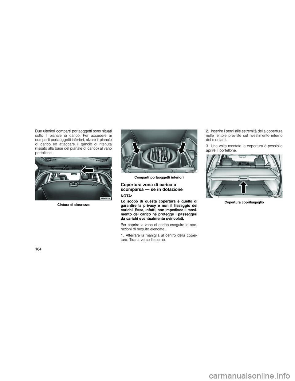JEEP GRAND CHEROKEE 2010  Libretto Uso Manutenzione (in Italian) 
Due ulteriori comparti portaoggetti sono situati
sotto il pianale di carico. Per accedere ai
comparti portaoggetti inferiori, alzare il pianale
di carico ed attaccare il gancio di ritenuta
(fissato a