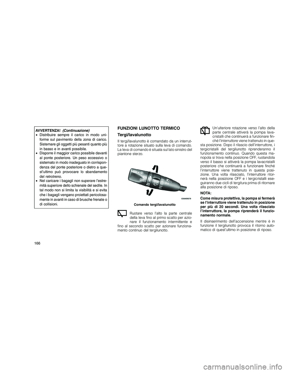 JEEP GRAND CHEROKEE 2010  Libretto Uso Manutenzione (in Italian) 
AVVERTENZA!(Continuazione)
• Distribuire sempre il carico in modo uni-
forme sul pavimento della zona di carico.
Sistemare gli oggetti più pesanti quanto più
in basso e in avanti possibile.
• D