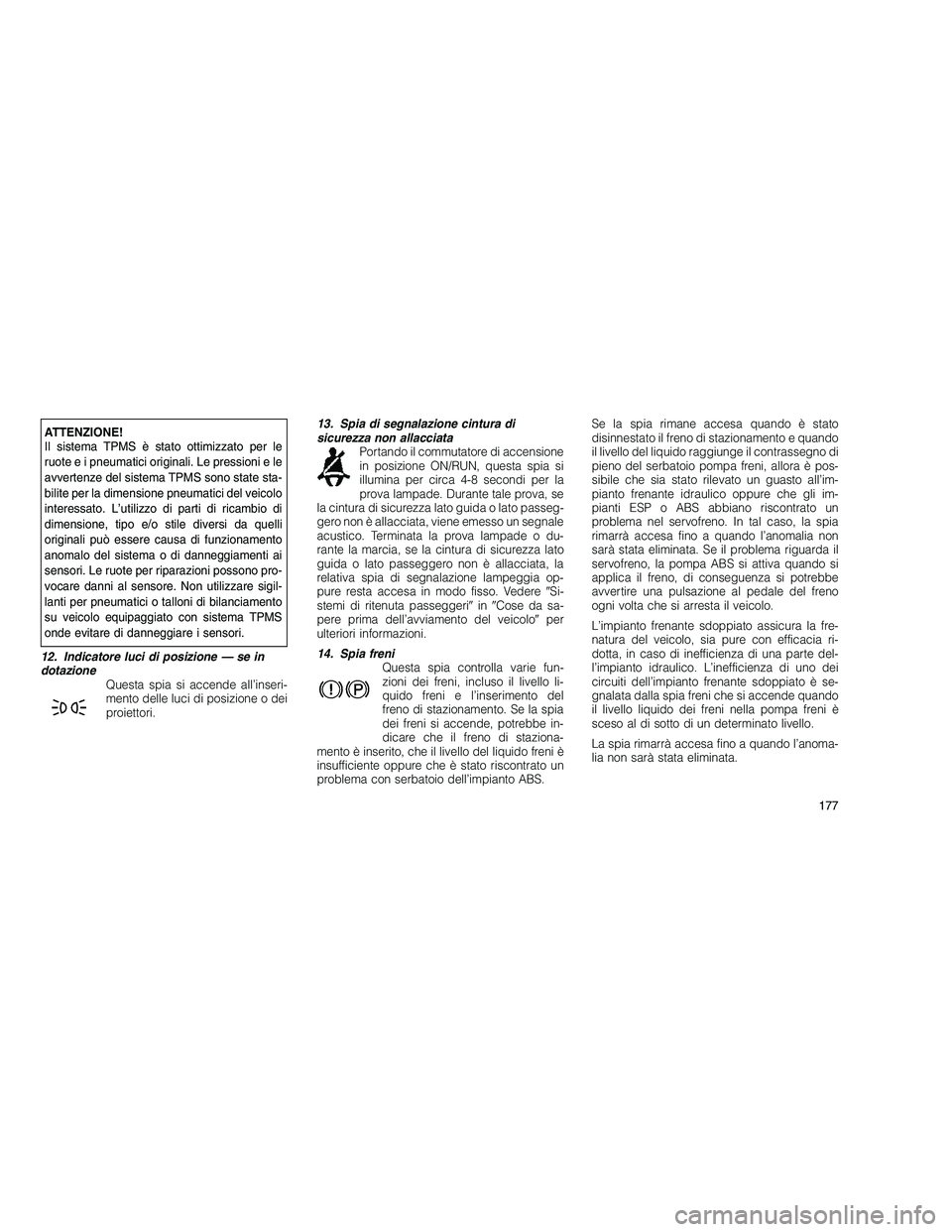 JEEP GRAND CHEROKEE 2010 Libretto Uso Manutenzione (in Italian)
ATTENZIONE!
Il sistema TPMS è stato ottimizzato per le
ruote e i pneumatici originali. Le pressioni e le
avvertenze del sistema TPMS sono state sta-
bilite per la dimensione pneumatici del veicolo
i JEEP GRAND CHEROKEE 2010 Libretto Uso Manutenzione (in Italian)
ATTENZIONE!
Il sistema TPMS è stato ottimizzato per le
ruote e i pneumatici originali. Le pressioni e le
avvertenze del sistema TPMS sono state sta-
bilite per la dimensione pneumatici del veicolo
i