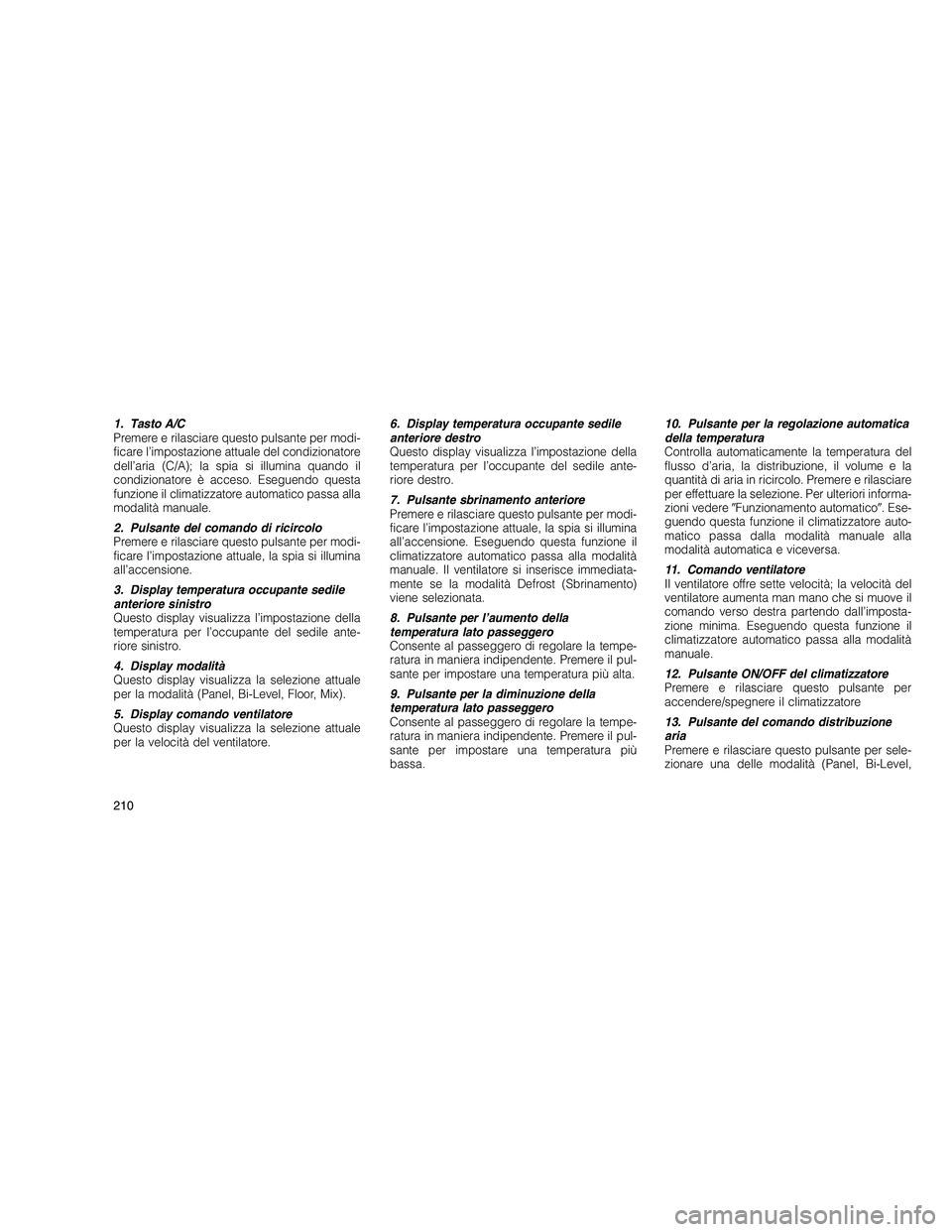 JEEP GRAND CHEROKEE 2010 Libretto Uso Manutenzione (in Italian)
1. Tasto A/C
Premere e rilasciare questo pulsante per modi-
ficare l’impostazione attuale del condizionatore
dell’aria (C/A); la spia si illumina quando il
condizionatore è acceso. Eseguendo que JEEP GRAND CHEROKEE 2010 Libretto Uso Manutenzione (in Italian)
1. Tasto A/C
Premere e rilasciare questo pulsante per modi-
ficare l’impostazione attuale del condizionatore
dell’aria (C/A); la spia si illumina quando il
condizionatore è acceso. Eseguendo que