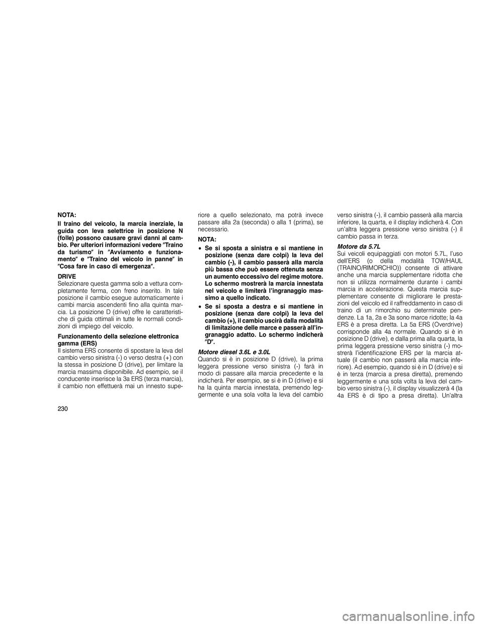 JEEP GRAND CHEROKEE 2010  Libretto Uso Manutenzione (in Italian) 
NOTA:
Il traino del veicolo, la marcia inerziale, la
guida con leva selettrice in posizione N
(folle) possono causare gravi danni al cam-
bio. Per ulteriori informazioni vedereTraino
da turismo in 