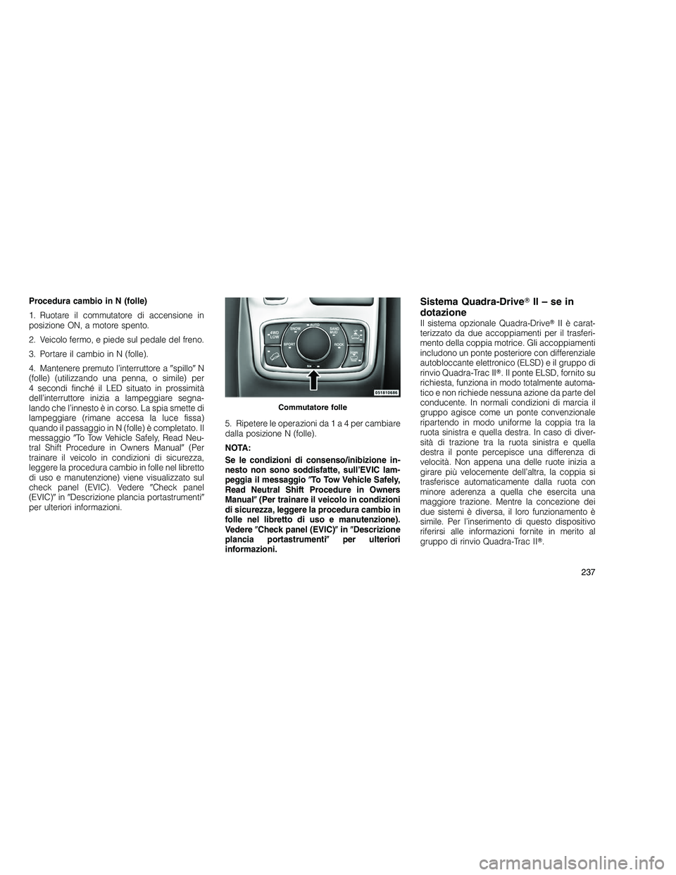 JEEP GRAND CHEROKEE 2010  Libretto Uso Manutenzione (in Italian) 
Procedura cambio in N (folle)
1. Ruotare il commutatore di accensione in
posizione ON, a motore spento.
2. Veicolo fermo, e piede sul pedale del freno.
3. Portare il cambio in N (folle).
4. Mantenere