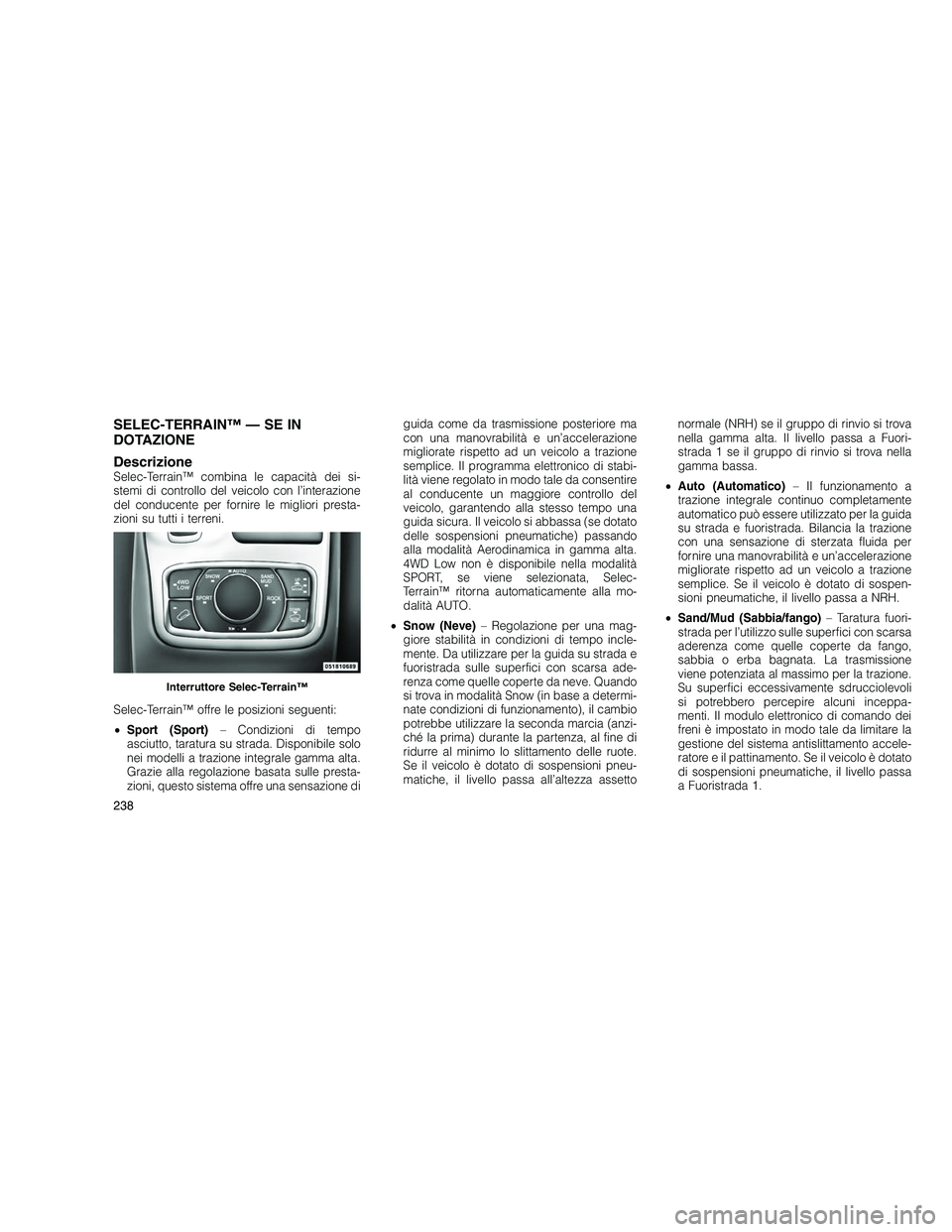 JEEP GRAND CHEROKEE 2010  Libretto Uso Manutenzione (in Italian) 
SELEC-TERRAIN™ — SE IN
DOTAZIONE
Descrizione
Selec-Terrain™ combina le capacità dei si-
stemi di controllo del veicolo con l’interazione
del conducente per fornire le migliori presta-
zioni 