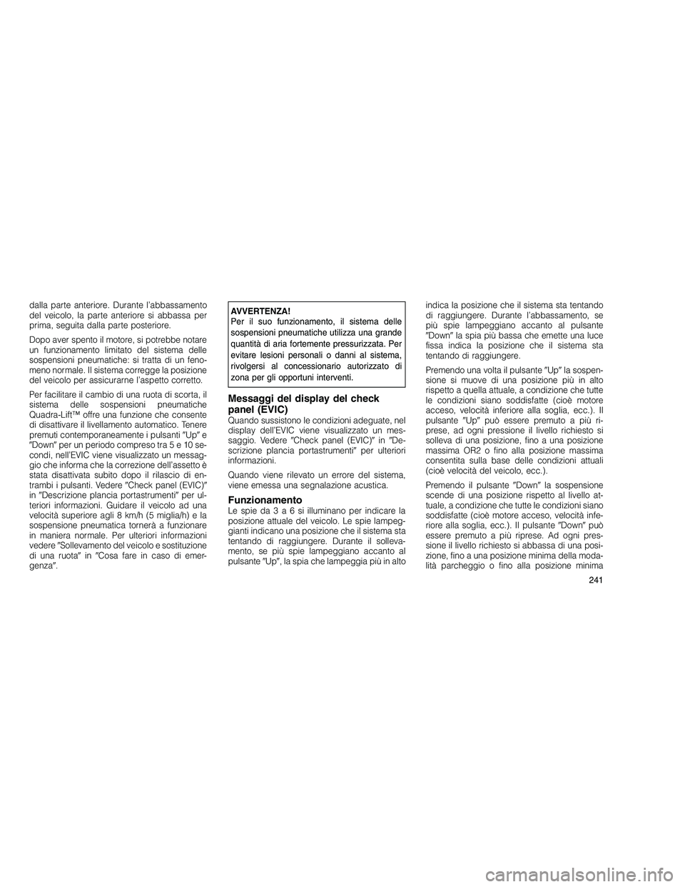 JEEP GRAND CHEROKEE 2010  Libretto Uso Manutenzione (in Italian) 
dalla parte anteriore. Durante l’abbassamento
del veicolo, la parte anteriore si abbassa per
prima, seguita dalla parte posteriore.
Dopo aver spento il motore, si potrebbe notare
un funzionamento l