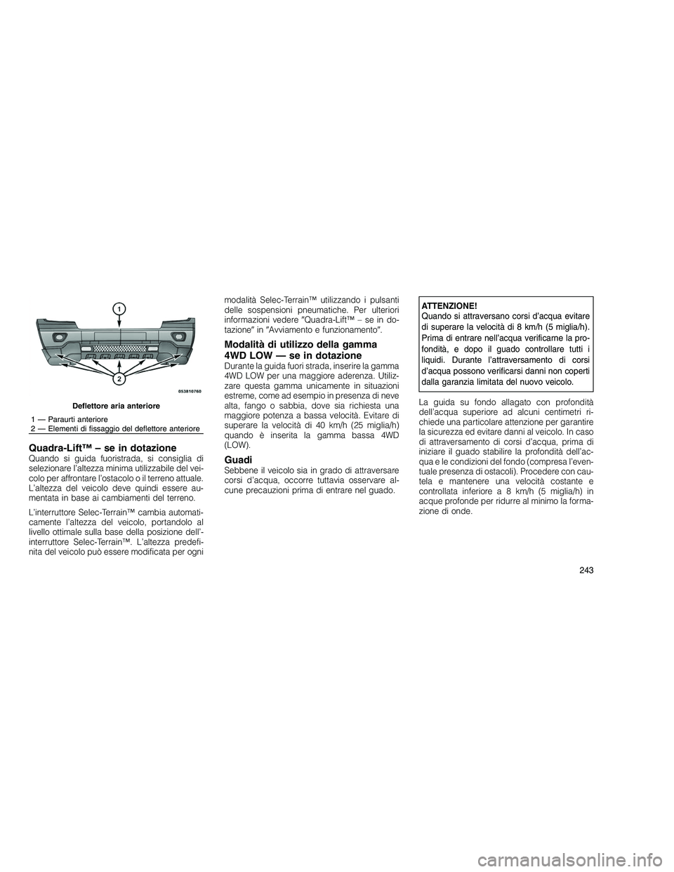 JEEP GRAND CHEROKEE 2010  Libretto Uso Manutenzione (in Italian) 
Quadra-Lift™ – se in dotazioneQuando si guida fuoristrada, si consiglia di
selezionare l’altezza minima utilizzabile del vei-
colo per affrontare l’ostacolo o il terreno attuale.
L’altezza 