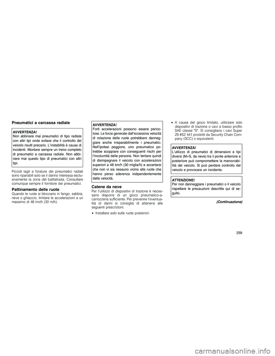 JEEP GRAND CHEROKEE 2010 Libretto Uso Manutenzione (in Italian)
Pneumatici a carcassa radiale
AVVERTENZA!
Non abbinare mai pneumatici di tipo radiale
con altri tipi onde evitare che il controllo del
veicolo risulti precario. L’instabilità è causa di
incidenti JEEP GRAND CHEROKEE 2010 Libretto Uso Manutenzione (in Italian)
Pneumatici a carcassa radiale
AVVERTENZA!
Non abbinare mai pneumatici di tipo radiale
con altri tipi onde evitare che il controllo del
veicolo risulti precario. L’instabilità è causa di
incidenti