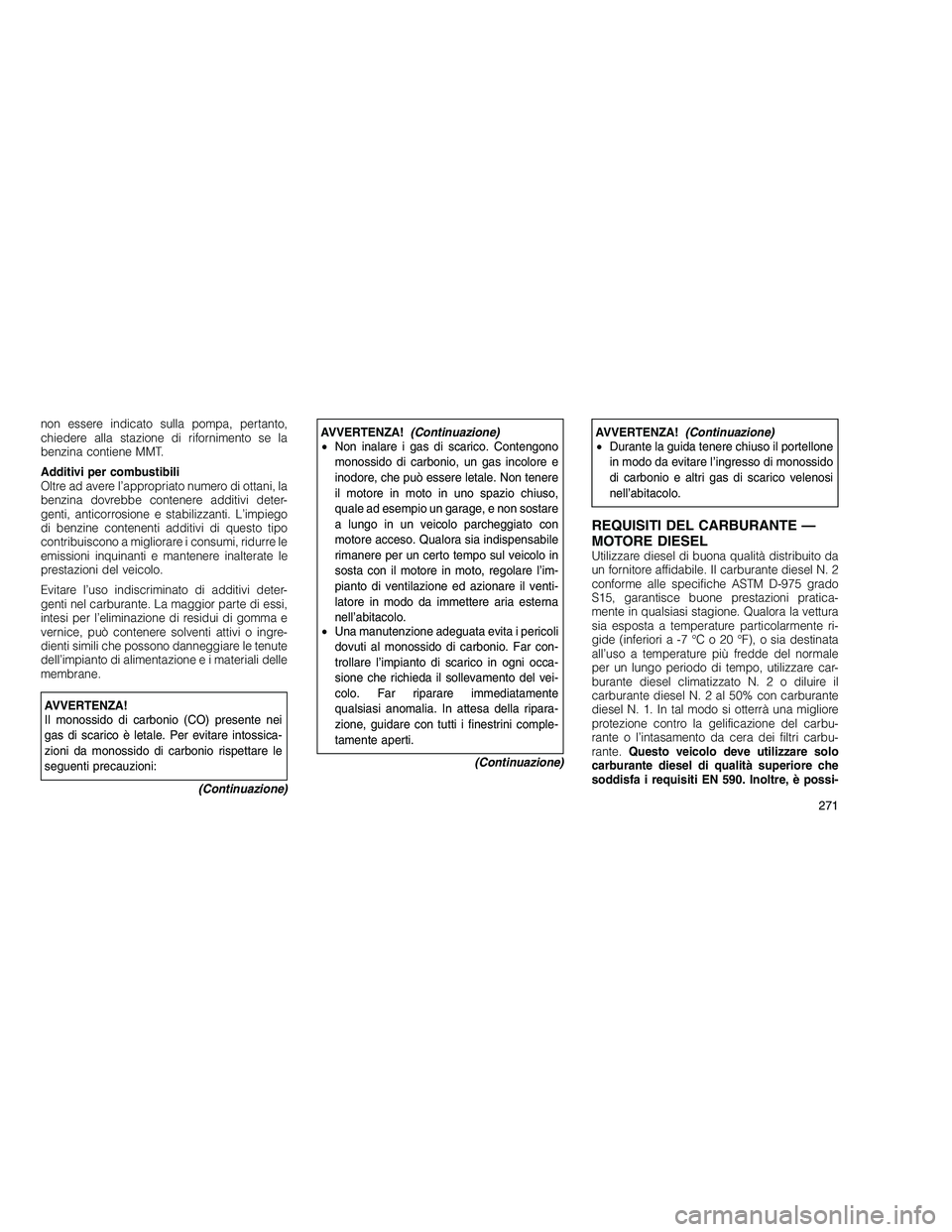 JEEP GRAND CHEROKEE 2010 Libretto Uso Manutenzione (in Italian)
non essere indicato sulla pompa, pertanto,
chiedere alla stazione di rifornimento se la
benzina contiene MMT.
Additivi per combustibili
Oltre ad avere l’appropriato numero di ottani, la
benzina dov JEEP GRAND CHEROKEE 2010 Libretto Uso Manutenzione (in Italian)
non essere indicato sulla pompa, pertanto,
chiedere alla stazione di rifornimento se la
benzina contiene MMT.
Additivi per combustibili
Oltre ad avere l’appropriato numero di ottani, la
benzina dov