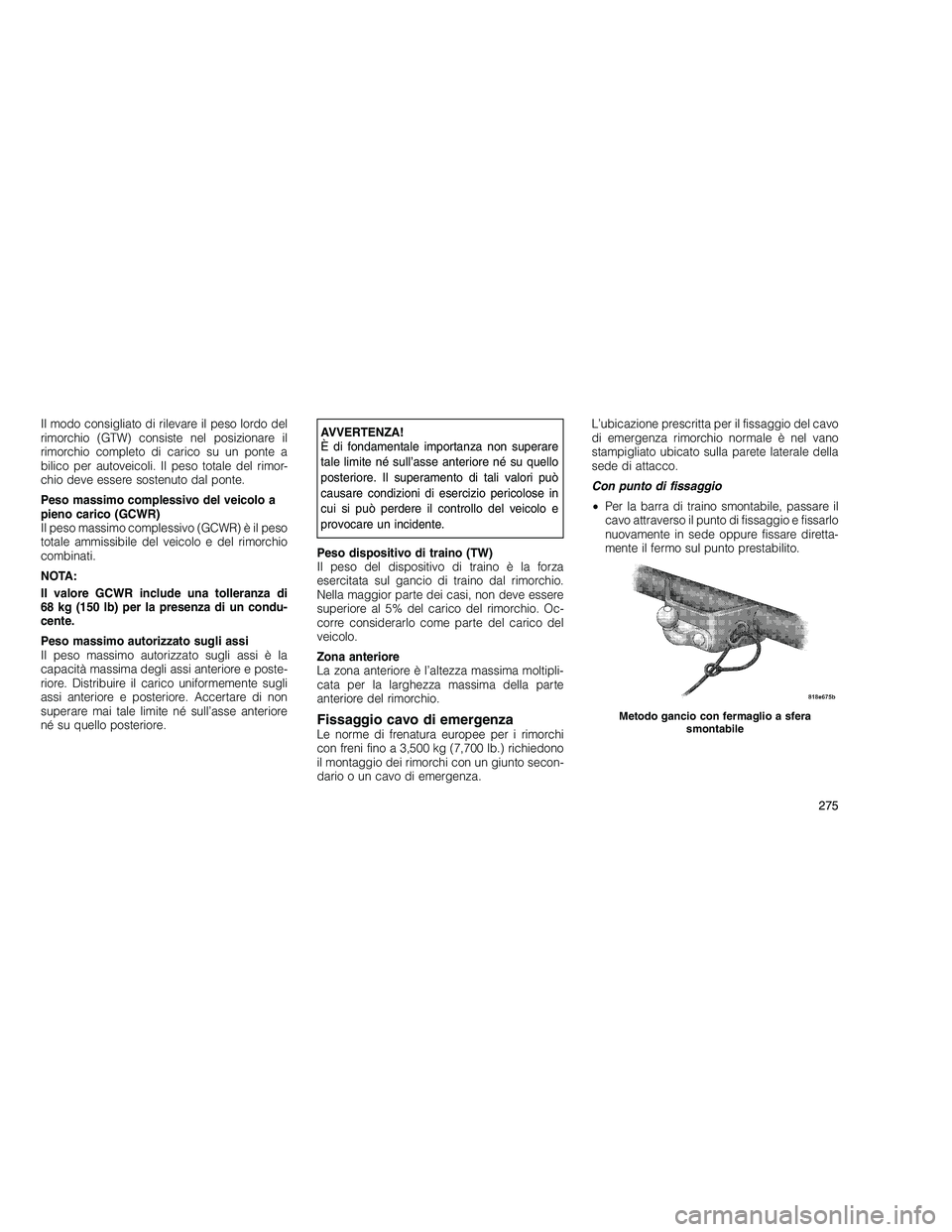 JEEP GRAND CHEROKEE 2010 Libretto Uso Manutenzione (in Italian)
Il modo consigliato di rilevare il peso lordo del
rimorchio (GTW) consiste nel posizionare il
rimorchio completo di carico su un ponte a
bilico per autoveicoli. Il peso totale del rimor-
chio deve es JEEP GRAND CHEROKEE 2010 Libretto Uso Manutenzione (in Italian)
Il modo consigliato di rilevare il peso lordo del
rimorchio (GTW) consiste nel posizionare il
rimorchio completo di carico su un ponte a
bilico per autoveicoli. Il peso totale del rimor-
chio deve es