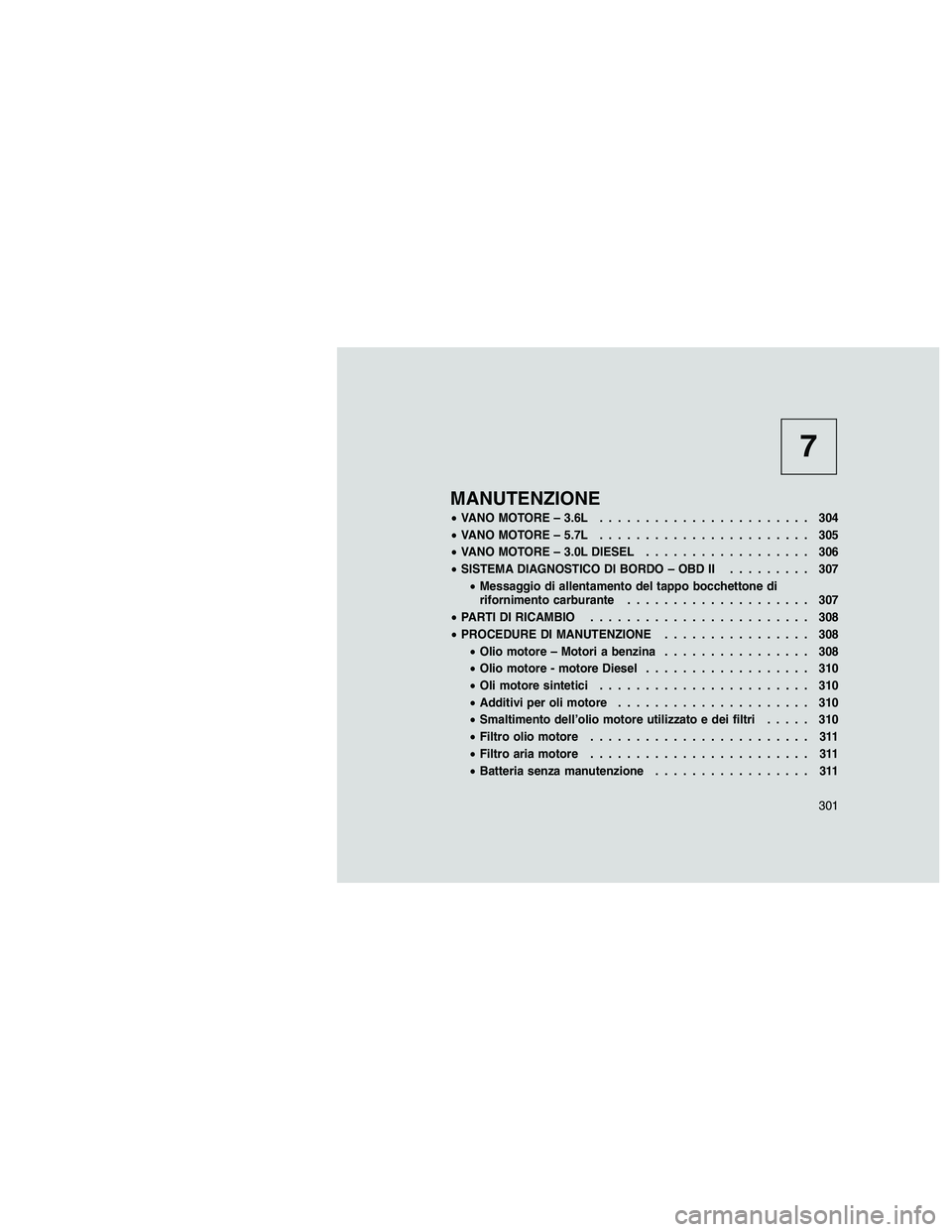 JEEP GRAND CHEROKEE 2010  Libretto Uso Manutenzione (in Italian) 
7
MANUTENZIONE
•VANO MOTORE – 3.6L ....................... 304
• VANO MOTORE – 5.7L ....................... 305
• VANO MOTORE – 3.0L DIESEL .................. 306
• SISTEMA DIAGNOSTICO 