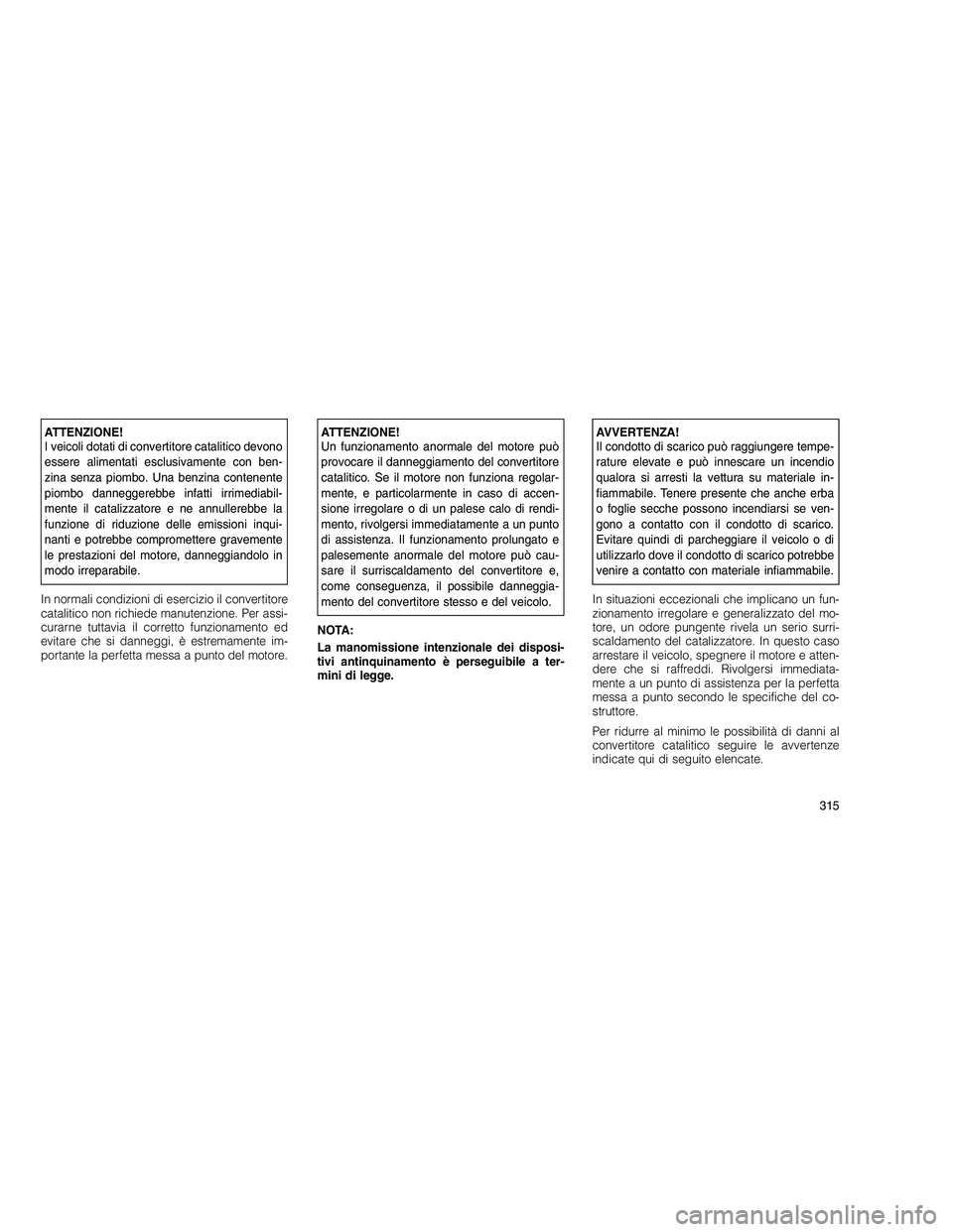 JEEP GRAND CHEROKEE 2010 Libretto Uso Manutenzione (in Italian)
ATTENZIONE!
I veicoli dotati di convertitore catalitico devono
essere alimentati esclusivamente con ben-
zina senza piombo. Una benzina contenente
piombo danneggerebbe infatti irrimediabil-
mente il JEEP GRAND CHEROKEE 2010 Libretto Uso Manutenzione (in Italian)
ATTENZIONE!
I veicoli dotati di convertitore catalitico devono
essere alimentati esclusivamente con ben-
zina senza piombo. Una benzina contenente
piombo danneggerebbe infatti irrimediabil-
mente il