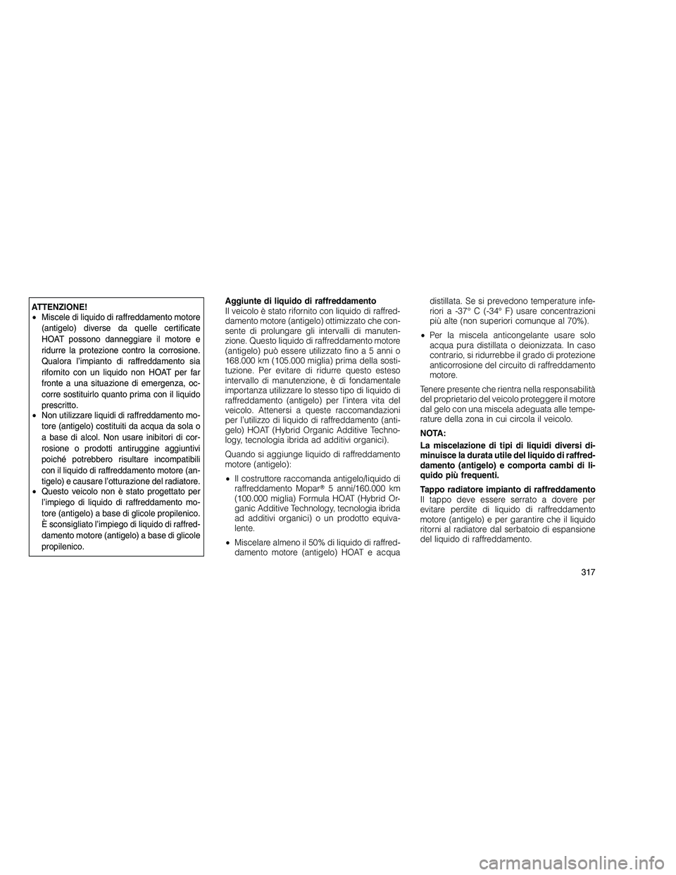 JEEP GRAND CHEROKEE 2010  Libretto Uso Manutenzione (in Italian) 
ATTENZIONE!
•Miscele di liquido di raffreddamento motore
(antigelo) diverse da quelle certificate
HOAT possono danneggiare il motore e
ridurre la protezione contro la corrosione.
Qualora l’impian