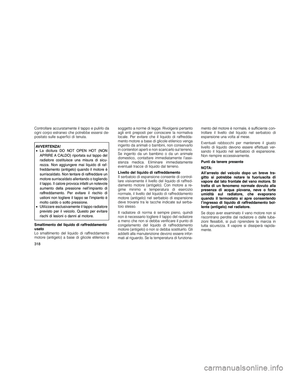 JEEP GRAND CHEROKEE 2010  Libretto Uso Manutenzione (in Italian) 
Controllare accuratamente il tappo e pulirlo da
ogni corpo estraneo che potrebbe essersi de-
positato sulle superfici di tenuta.
AVVERTENZA!
•La dicitura DO NOT OPEN HOT (NON
APRIRE A CALDO) riport