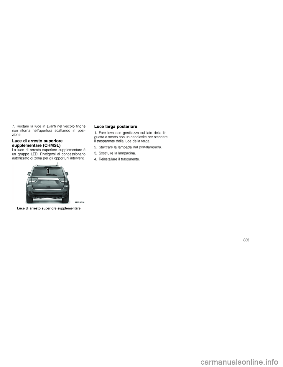 JEEP GRAND CHEROKEE 2010  Libretto Uso Manutenzione (in Italian) 
7. Ruotare la luce in avanti nel veicolo finché
non ritorna nell’apertura scattando in posi-
zione.
Luce di arresto superiore
supplementare (CHMSL)
La luce di arresto superiore supplementare è
un