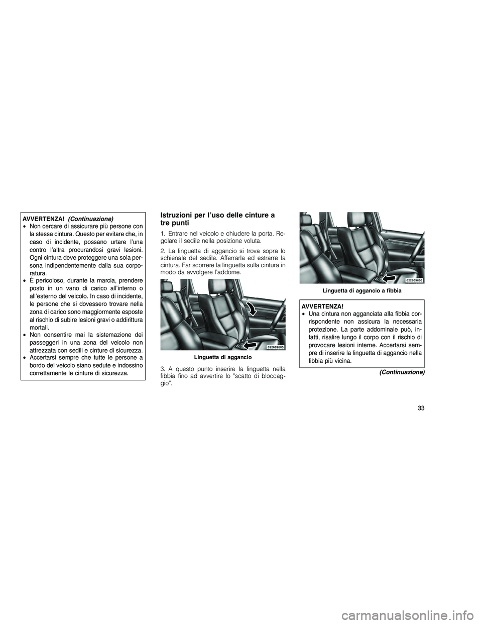 JEEP GRAND CHEROKEE 2010  Libretto Uso Manutenzione (in Italian) 
AVVERTENZA!(Continuazione)
• Non cercare di assicurare più persone con
la stessa cintura. Questo per evitare che, in
caso di incidente, possano urtare l’una
contro l’altra procurandosi gravi l
