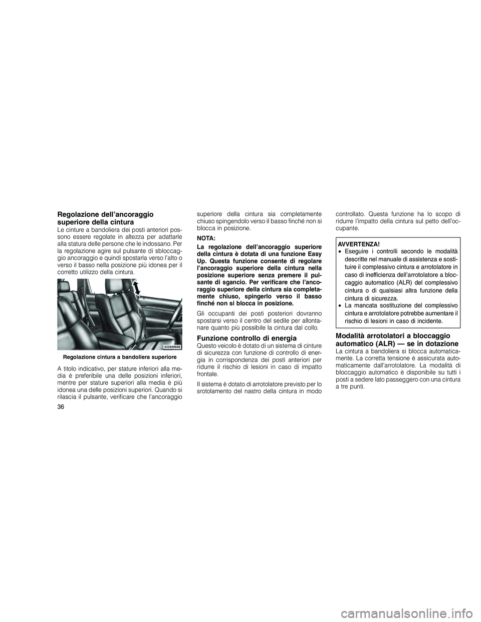 JEEP GRAND CHEROKEE 2010  Libretto Uso Manutenzione (in Italian) 
Regolazione dell’ancoraggio
superiore della cintura
Le cinture a bandoliera dei posti anteriori pos-
sono essere regolate in altezza per adattarle
alla statura delle persone che le indossano. Per
l