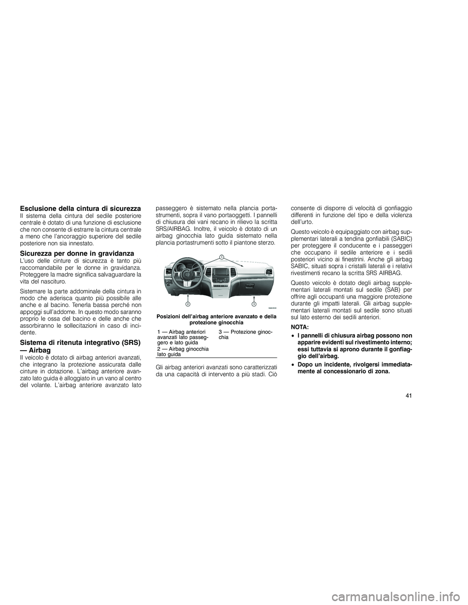 JEEP GRAND CHEROKEE 2010  Libretto Uso Manutenzione (in Italian) 
Esclusione della cintura di sicurezzaIl sistema della cintura del sedile posteriore
centrale è dotato di una funzione di esclusione
che non consente di estrarre la cintura centrale
a meno che l’an
