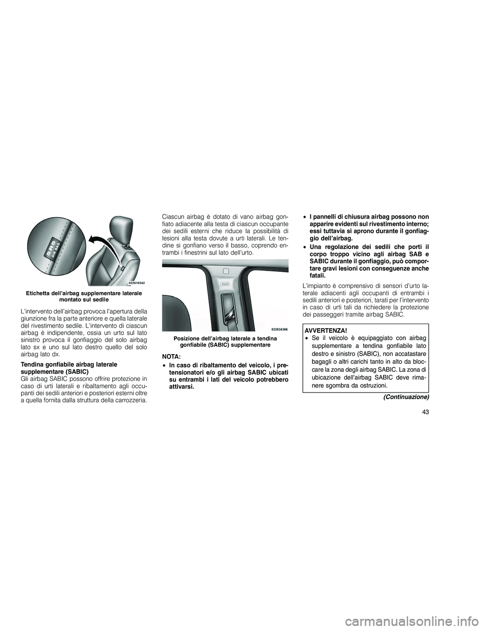 JEEP GRAND CHEROKEE 2010  Libretto Uso Manutenzione (in Italian) 
L’intervento dell’airbag provoca l’apertura della
giunzione fra la parte anteriore e quella laterale
del rivestimento sedile. L’intervento di ciascun
airbag è indipendente, ossia un urto sul