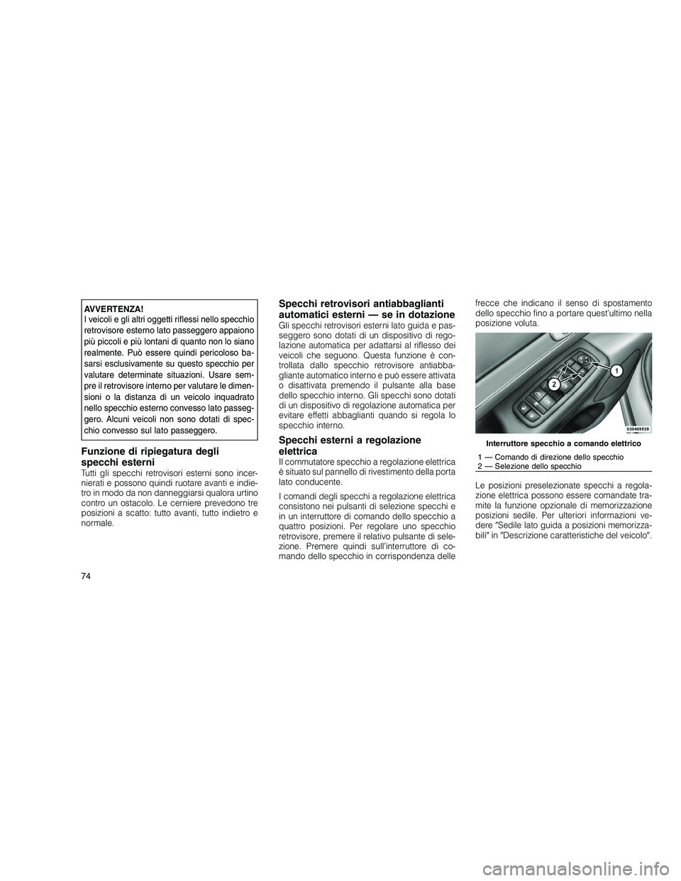 JEEP GRAND CHEROKEE 2010  Libretto Uso Manutenzione (in Italian) 
AVVERTENZA!
I veicoli e gli altri oggetti riflessi nello specchio
retrovisore esterno lato passeggero appaiono
più piccoli e più lontani di quanto non lo siano
realmente. Può essere quindi pericol
