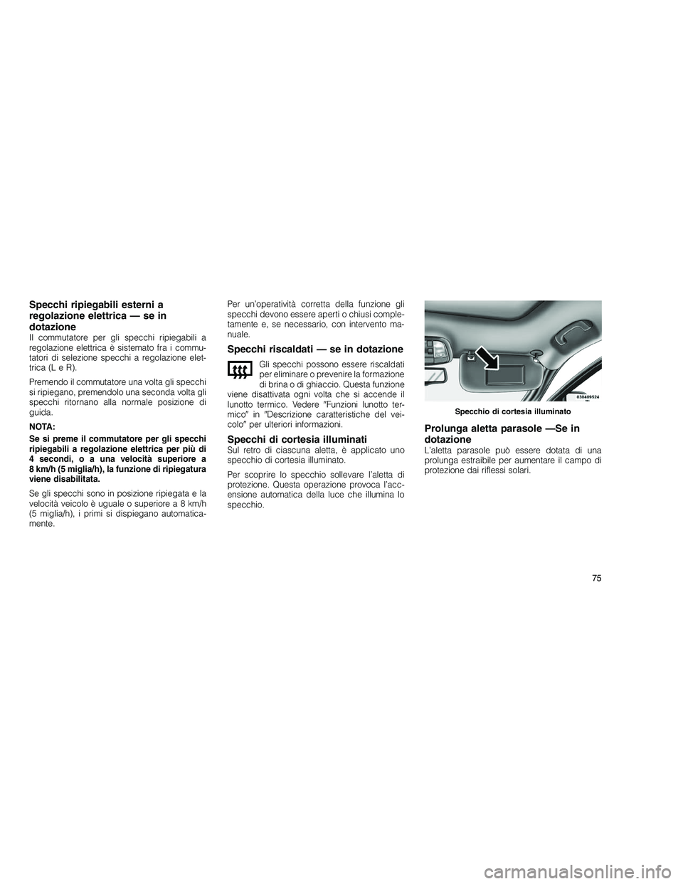 JEEP GRAND CHEROKEE 2010  Libretto Uso Manutenzione (in Italian) 
Specchi ripiegabili esterni a
regolazione elettrica — se in
dotazione
Il commutatore per gli specchi ripiegabili a
regolazione elettrica è sistemato fra i commu-
tatori di selezione specchi a rego