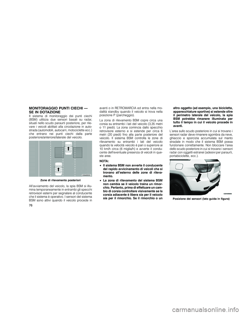 JEEP GRAND CHEROKEE 2010  Libretto Uso Manutenzione (in Italian) 
MONITORAGGIO PUNTI CIECHI —
SE IN DOTAZIONE
Il sistema di monitoraggio dei punti ciechi
(BSM) utilizza due sensori basati su radar,
situati nello scudo paraurti posteriore, per rile-
vare i veicoli