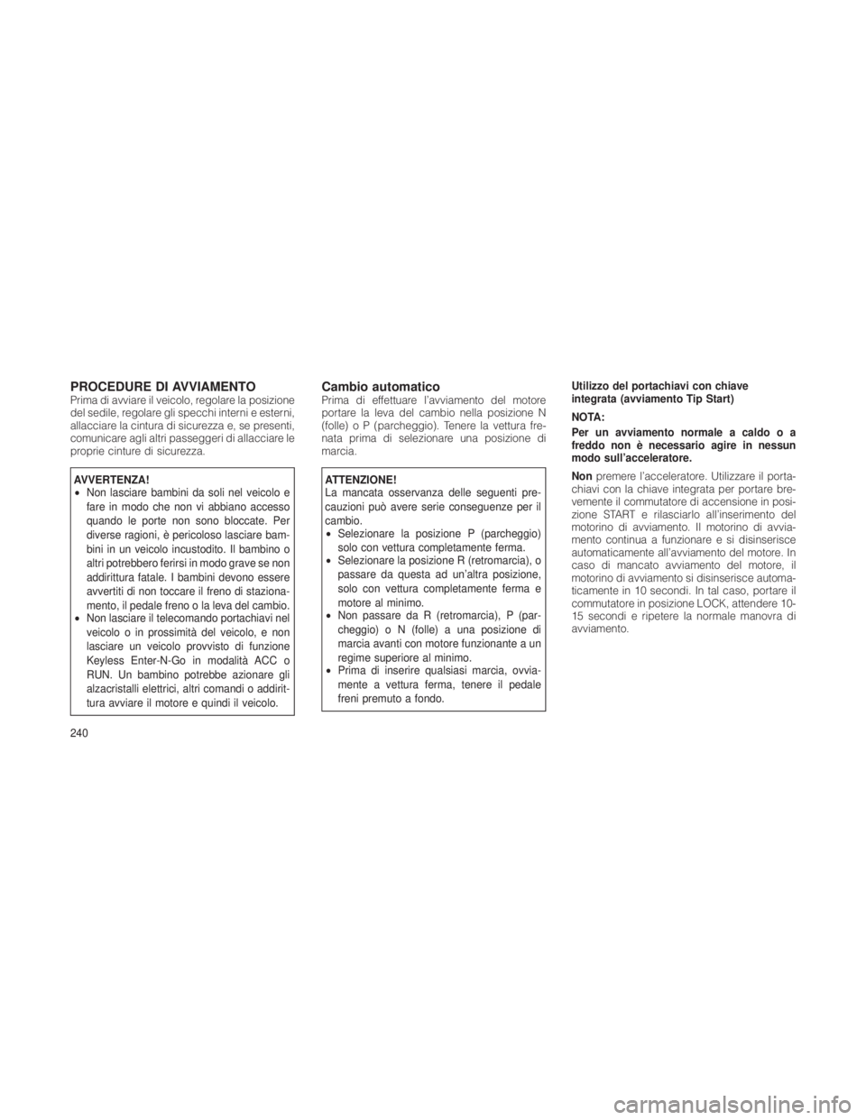 JEEP GRAND CHEROKEE 2012 Libretto Uso Manutenzione (in Italian) PROCEDURE DI AVVIAMENTOPrima di avviare il veicolo, regolare la posizione
del sedile, regolare gli specchi interni e esterni,
allacciare la cintura di sicurezza e, se presenti,
comunicare agli altri p JEEP GRAND CHEROKEE 2012 Libretto Uso Manutenzione (in Italian) PROCEDURE DI AVVIAMENTOPrima di avviare il veicolo, regolare la posizione
del sedile, regolare gli specchi interni e esterni,
allacciare la cintura di sicurezza e, se presenti,
comunicare agli altri p