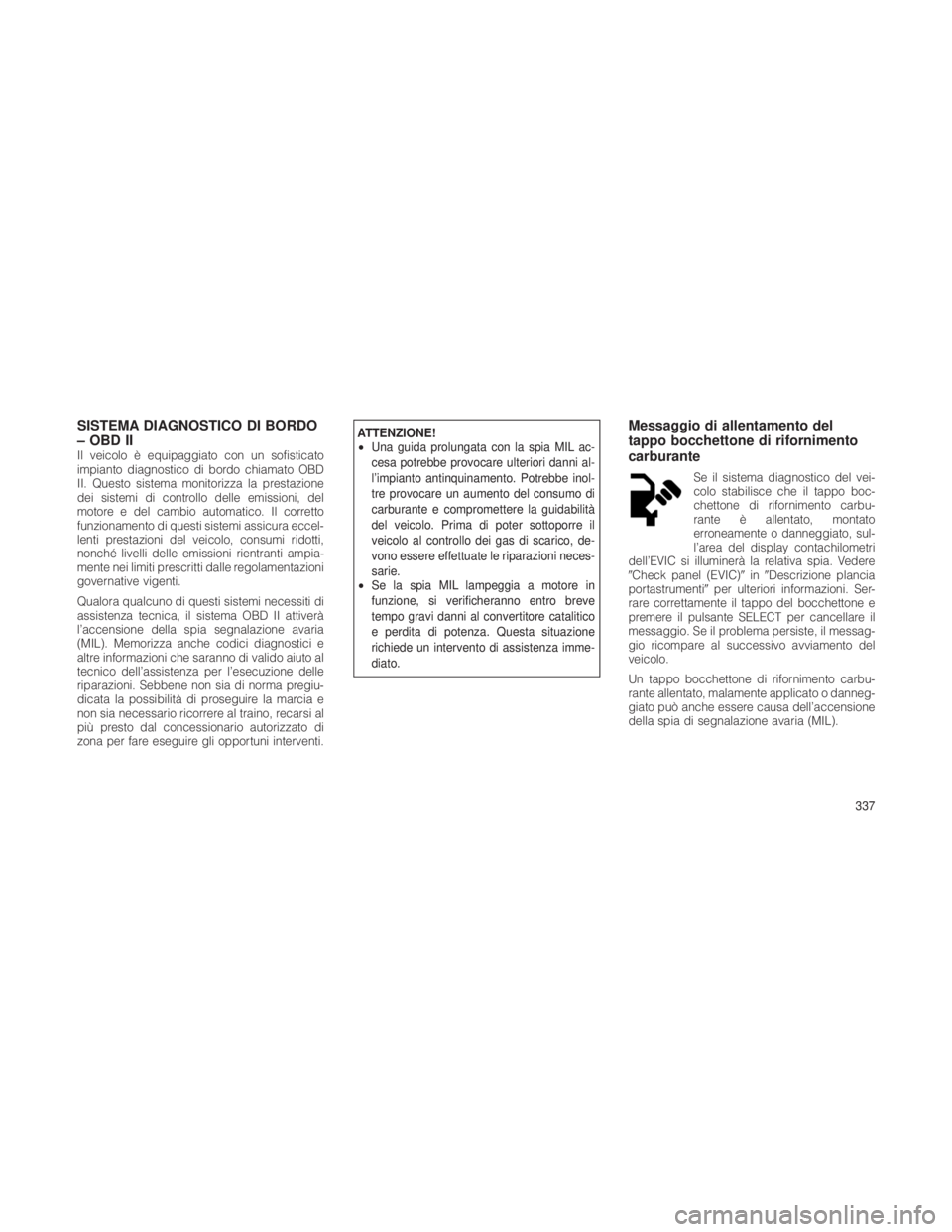 JEEP GRAND CHEROKEE 2012 Libretto Uso Manutenzione (in Italian) SISTEMA DIAGNOSTICO DI BORDO
– OBD II
Il veicolo è equipaggiato con un sofisticato
impianto diagnostico di bordo chiamato OBD
II. Questo sistema monitorizza la prestazione
dei sistemi di controllo JEEP GRAND CHEROKEE 2012 Libretto Uso Manutenzione (in Italian) SISTEMA DIAGNOSTICO DI BORDO
– OBD II
Il veicolo è equipaggiato con un sofisticato
impianto diagnostico di bordo chiamato OBD
II. Questo sistema monitorizza la prestazione
dei sistemi di controllo